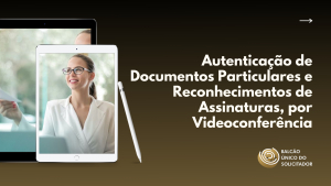 Autenticação de Documentos Particulares e Reconhecimento de Assinaturas, por VideoConferência